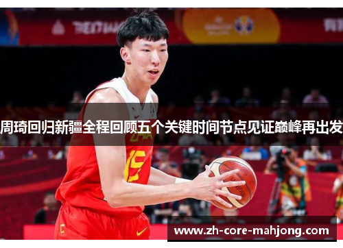 周琦回归新疆全程回顾五个关键时间节点见证巅峰再出发