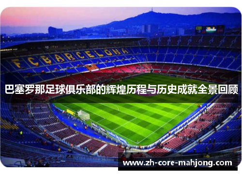 巴塞罗那足球俱乐部的辉煌历程与历史成就全景回顾