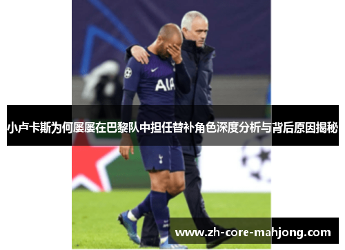 小卢卡斯为何屡屡在巴黎队中担任替补角色深度分析与背后原因揭秘