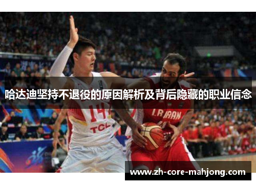 哈达迪坚持不退役的原因解析及背后隐藏的职业信念