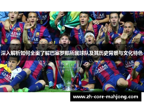 深入解析如何全面了解巴塞罗那所属球队及其历史背景与文化特色