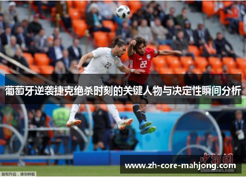 葡萄牙逆袭捷克绝杀时刻的关键人物与决定性瞬间分析