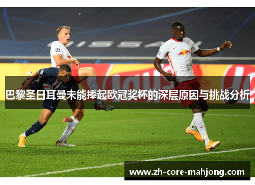 巴黎圣日耳曼未能捧起欧冠奖杯的深层原因与挑战分析