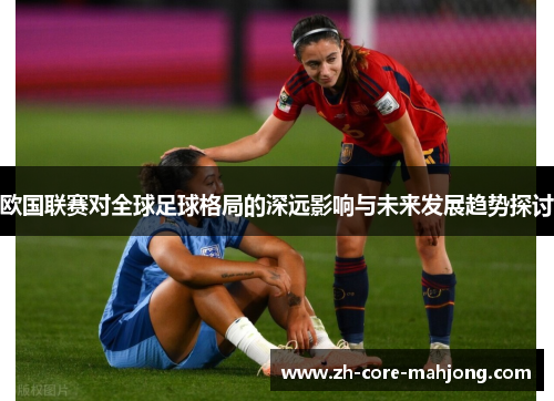 欧国联赛对全球足球格局的深远影响与未来发展趋势探讨 欧国联赛对全球足球格局的深远影响与未来发展趋势探讨