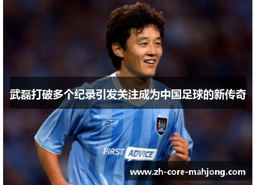 武磊打破多个纪录引发关注成为中国足球的新传奇