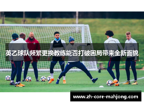 英乙球队频繁更换教练能否打破困局带来全新面貌
