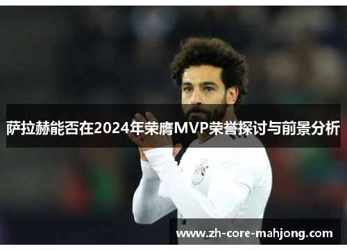 萨拉赫能否在2024年荣膺MVP荣誉探讨与前景分析