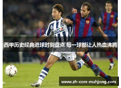 西甲历史经典进球时刻盘点 每一球都让人热血沸腾