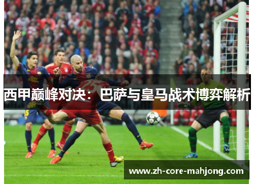 西甲巅峰对决：巴萨与皇马战术博弈解析