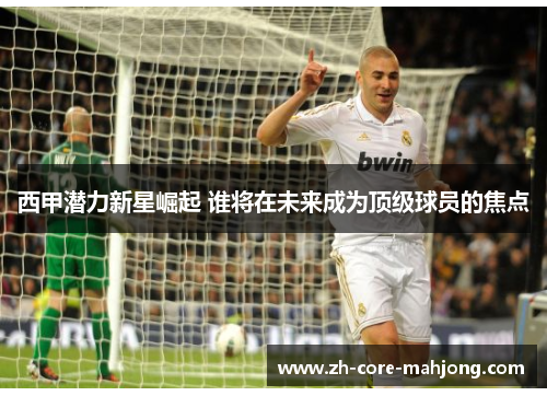 西甲潜力新星崛起 谁将在未来成为顶级球员的焦点