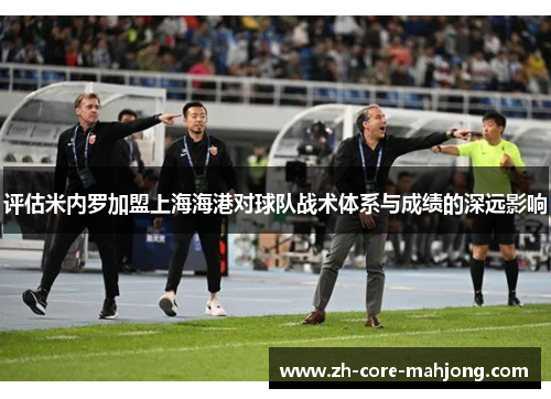 评估米内罗加盟上海海港对球队战术体系与成绩的深远影响