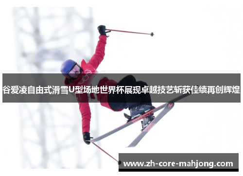 谷爱凌自由式滑雪U型场地世界杯展现卓越技艺斩获佳绩再创辉煌