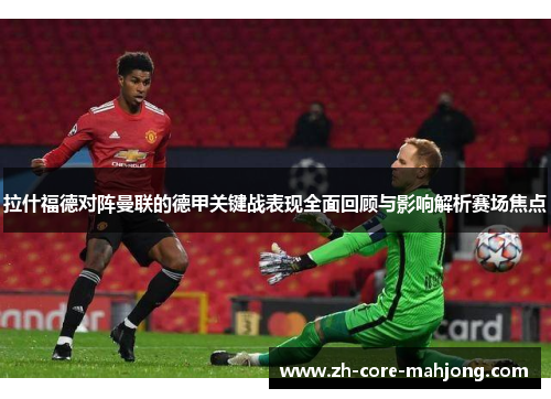 拉什福德对阵曼联的德甲关键战表现全面回顾与影响解析赛场焦点