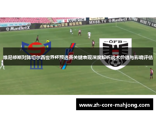 维尼修斯对阵切尔西世界杯预选赛关键表现深度解析战术价值与影响评估