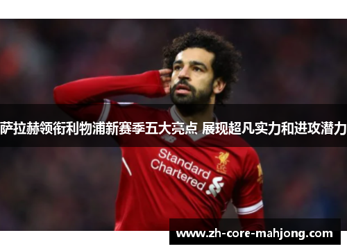 萨拉赫领衔利物浦新赛季五大亮点 展现超凡实力和进攻潜力